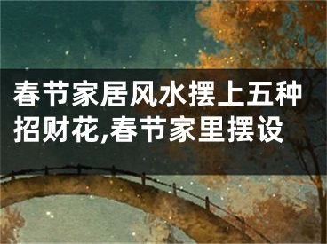 春节家居风水摆上五种招财花,春节家里摆设