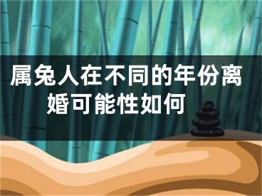属兔人在不同的年份离婚可能性如何 