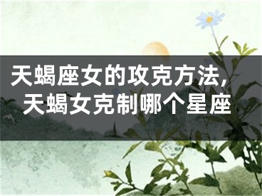 天蝎座女的攻克方法,天蝎女克制哪个星座