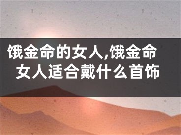 饿金命的女人,饿金命女人适合戴什么首饰