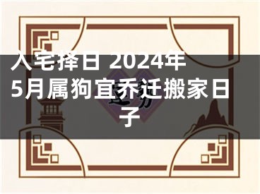 入宅择日 2024年5月属狗宜乔迁搬家日子
