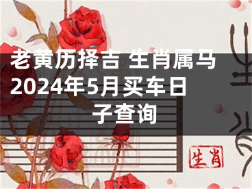 老黄历择吉 生肖属马2024年5月买车日子查询