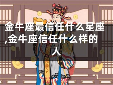 金牛座最信任什么星座,金牛座信任什么样的人