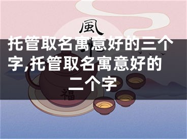 托管取名寓意好的三个字,托管取名寓意好的二个字