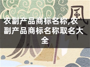 农副产品商标名称,农副产品商标名称取名大全