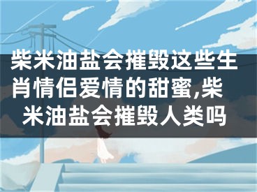 柴米油盐会摧毁这些生肖情侣爱情的甜蜜,柴米油盐会摧毁人类吗