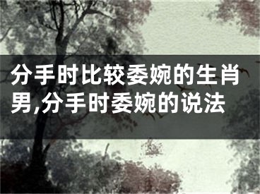 分手时比较委婉的生肖男,分手时委婉的说法