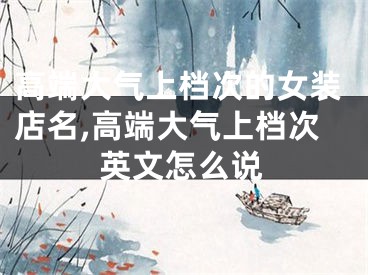 高端大气上档次的女装店名,高端大气上档次英文怎么说