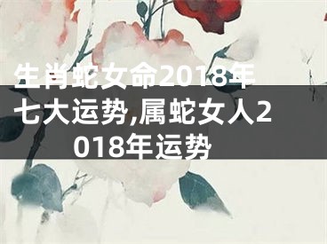 生肖蛇女命2018年七大运势,属蛇女人2018年运势