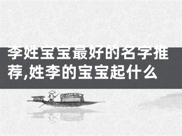 李姓宝宝最好的名字推荐,姓李的宝宝起什么