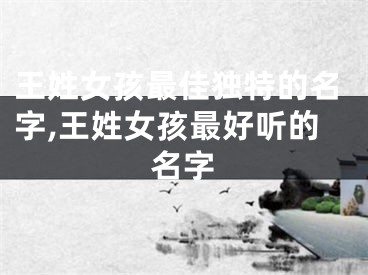 王姓女孩最佳独特的名字,王姓女孩最好听的名字