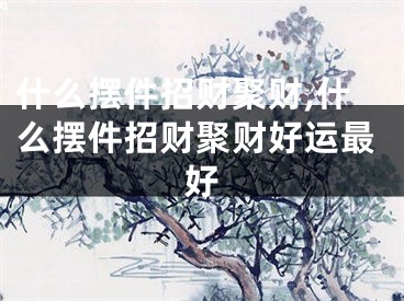 什么摆件招财聚财,什么摆件招财聚财好运最好