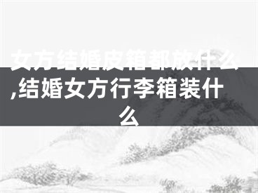 女方结婚皮箱都放什么,结婚女方行李箱装什么