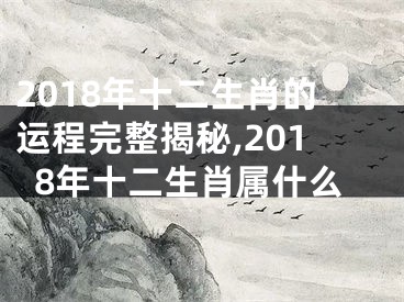 2018年十二生肖的运程完整揭秘,2018年十二生肖属什么