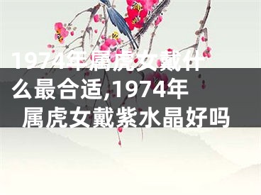 1974年属虎女戴什么最合适,1974年属虎女戴紫水晶好吗