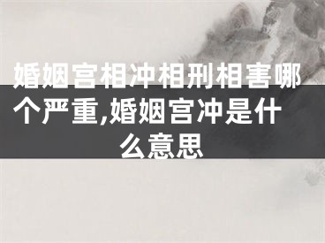 婚姻宫相冲相刑相害哪个严重,婚姻宫冲是什么意思