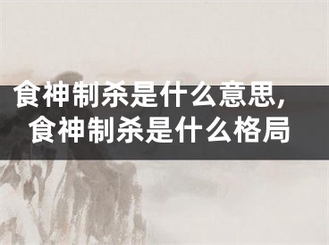 食神制杀是什么意思,食神制杀是什么格局