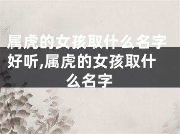 属虎的女孩取什么名字好听,属虎的女孩取什么名字