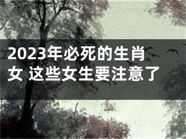 2023年必死的生肖女 这些女生要注意了
