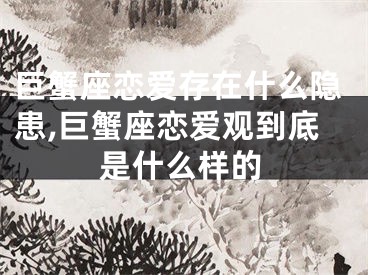 巨蟹座恋爱存在什么隐患,巨蟹座恋爱观到底是什么样的