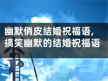 幽默俏皮结婚祝福语,搞笑幽默的结婚祝福语