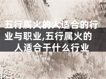 五行属火的人适合的行业与职业,五行属火的人适合干什么行业