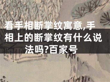 看手相断掌纹寓意,手相上的断掌纹有什么说法吗?百家号