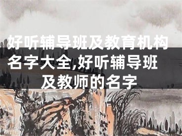 好听辅导班及教育机构名字大全,好听辅导班及教师的名字
