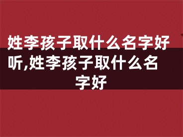 姓李孩子取什么名字好听,姓李孩子取什么名字好