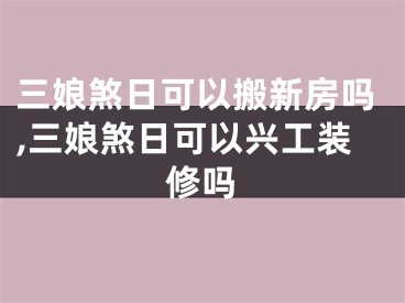 三娘煞日可以搬新房吗,三娘煞日可以兴工装修吗