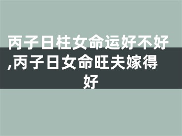 丙子日柱女命运好不好,丙子日女命旺夫嫁得好