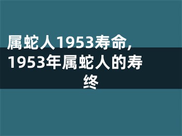 属蛇人1953寿命,1953年属蛇人的寿终