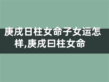 庚戌日柱女命子女运怎样,庚戌曰柱女命