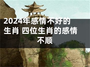 2024年感情不好的生肖 四位生肖的感情不顺