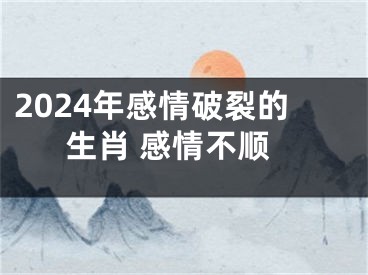 2024年感情破裂的生肖 感情不顺
