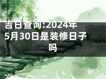 吉日查询:2024年5月30日是装修日子吗