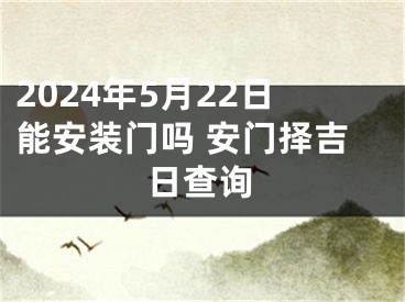 2024年5月22日能安装门吗 安门择吉日查询