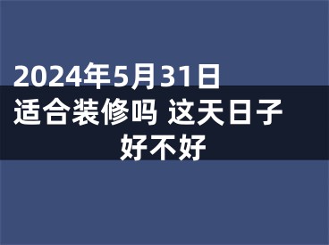 2024年5月31日适合装修吗 这天日子好不好