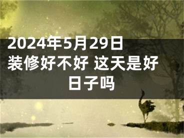 2024年5月29日装修好不好 这天是好日子吗