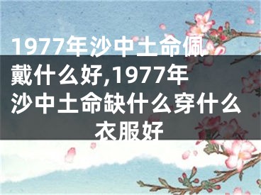 1977年沙中土命佩戴什么好,1977年沙中土命缺什么穿什么衣服好