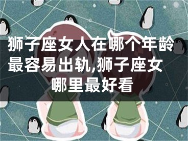 狮子座女人在哪个年龄最容易出轨,狮子座女哪里最好看