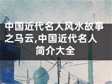 中国近代名人风水故事之马云,中国近代名人简介大全