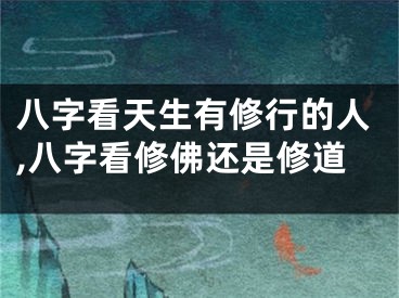 八字看天生有修行的人,八字看修佛还是修道