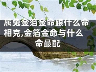 属兔金箔金命跟什么命相克,金箔金命与什么命最配