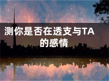 测你是否在透支与TA的感情