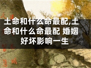 土命和什么命最配,土命和什么命最配 婚姻好坏影响一生
