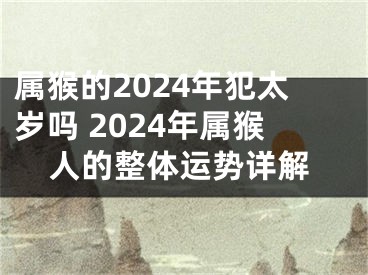 属猴的2024年犯太岁吗 2024年属猴人的整体运势详解