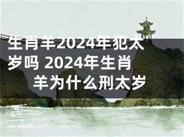 生肖羊2024年犯太岁吗 2024年生肖羊为什么刑太岁