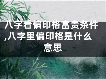 八字看偏印格富贵条件,八字里偏印格是什么意思