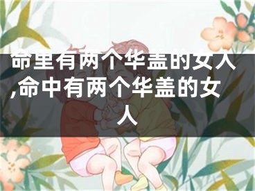 命里有两个华盖的女人,命中有两个华盖的女人